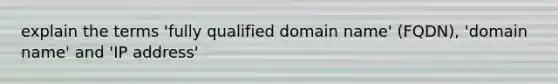 explain the terms 'fully qualified domain name' (FQDN), 'domain name' and 'IP address'