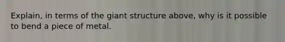 Explain, in terms of the giant structure above, why is it possible to bend a piece of metal.