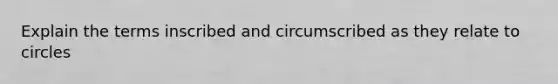 Explain the terms inscribed and circumscribed as they relate to circles