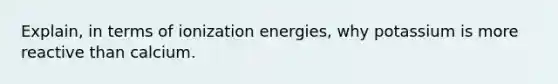 Explain, in terms of ionization energies, why potassium is more reactive than calcium.