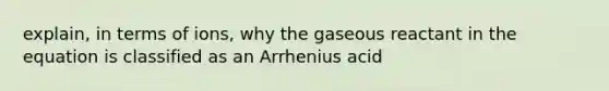 explain, in terms of ions, why the gaseous reactant in the equation is classified as an Arrhenius acid