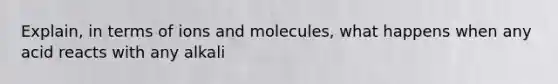 Explain, in terms of ions and molecules, what happens when any acid reacts with any alkali