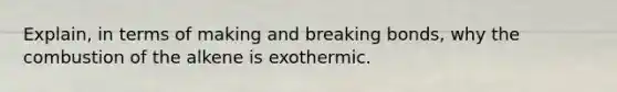 Explain, in terms of making and breaking bonds, why the combustion of the alkene is exothermic.