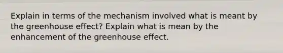 Explain in terms of the mechanism involved what is meant by the <a href='https://www.questionai.com/knowledge/kSLZFxwGpF-greenhouse-effect' class='anchor-knowledge'>greenhouse effect</a>? Explain what is mean by the enhancement of the greenhouse effect.