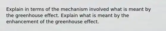 Explain in terms of the mechanism involved what is meant by the <a href='https://www.questionai.com/knowledge/kSLZFxwGpF-greenhouse-effect' class='anchor-knowledge'>greenhouse effect</a>. Explain what is meant by the enhancement of the greenhouse effect.