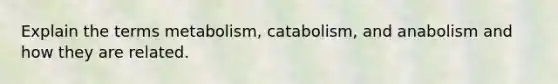 Explain the terms metabolism, catabolism, and anabolism and how they are related.