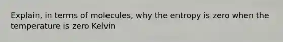 Explain, in terms of molecules, why the entropy is zero when the temperature is zero Kelvin