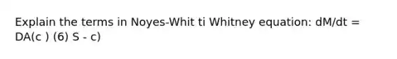 Explain the terms in Noyes-Whit ti Whitney equation: dM/dt = DA(c ) (6) S - c)