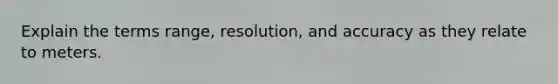 Explain the terms range, resolution, and accuracy as they relate to meters.