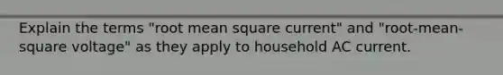 Explain the terms "root mean square current" and "root-mean-square voltage" as they apply to household AC current.