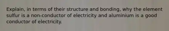 Explain, in terms of their structure and bonding, why the element sulfur is a non-conductor of electricity and aluminium is a good conductor of electricity.