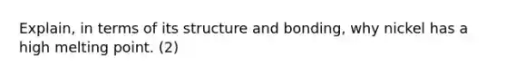 Explain, in terms of its structure and bonding, why nickel has a high melting point. (2)