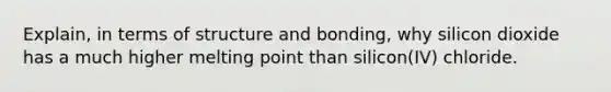 Explain, in terms of structure and bonding, why silicon dioxide has a much higher melting point than silicon(IV) chloride.