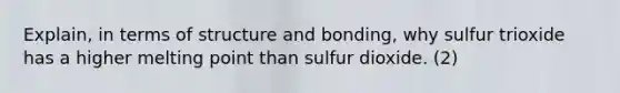 Explain, in terms of structure and bonding, why sulfur trioxide has a higher melting point than sulfur dioxide. (2)