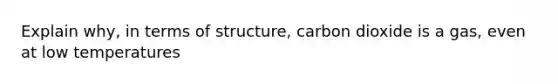 Explain why, in terms of structure, carbon dioxide is a gas, even at low temperatures