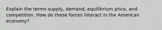 Explain the terms supply, demand, equilibrium price, and competition. How do these forces interact in the American economy?