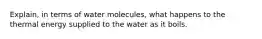 Explain, in terms of water molecules, what happens to the thermal energy supplied to the water as it boils.