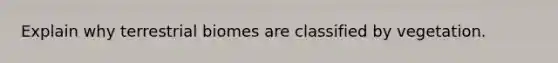 Explain why terrestrial biomes are classified by vegetation.