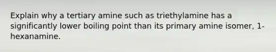 Explain why a tertiary amine such as triethylamine has a significantly lower boiling point than its primary amine isomer, 1-hexanamine.