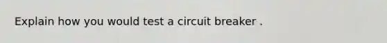 Explain how you would test a circuit breaker .