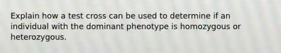 Explain how a test cross can be used to determine if an individual with the dominant phenotype is homozygous or heterozygous.