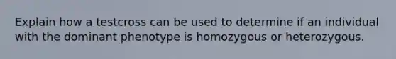 Explain how a testcross can be used to determine if an individual with the dominant phenotype is homozygous or heterozygous.