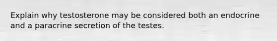 Explain why testosterone may be considered both an endocrine and a paracrine secretion of the testes.