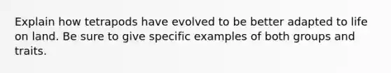 Explain how tetrapods have evolved to be better adapted to life on land. Be sure to give specific examples of both groups and traits.