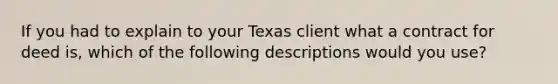 If you had to explain to your Texas client what a contract for deed is, which of the following descriptions would you use?