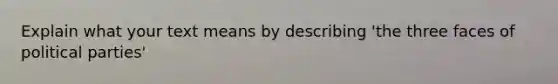 Explain what your text means by describing 'the three faces of political parties'