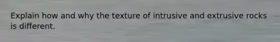 Explain how and why the texture of intrusive and extrusive rocks is different.