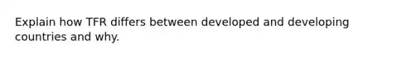 Explain how TFR differs between developed and developing countries and why.