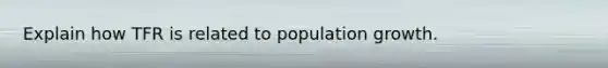 Explain how TFR is related to population growth.