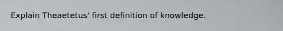 Explain Theaetetus' first definition of knowledge.