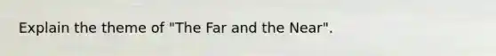 Explain the theme of "The Far and the Near".