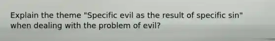 Explain the theme "Specific evil as the result of specific sin" when dealing with the problem of evil?