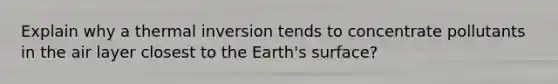 Explain why a thermal inversion tends to concentrate pollutants in the air layer closest to the Earth's surface?