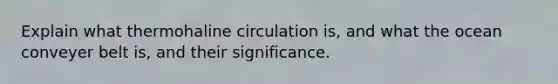 Explain what thermohaline circulation is, and what the ocean conveyer belt is, and their significance.