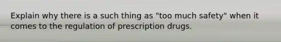 Explain why there is a such thing as "too much safety" when it comes to the regulation of prescription drugs.