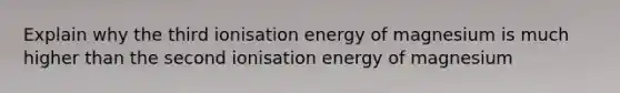 Explain why the third ionisation energy of magnesium is much higher than the second ionisation energy of magnesium