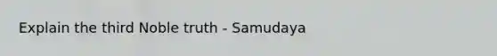 Explain the third Noble truth - Samudaya