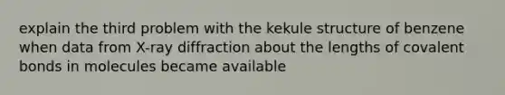 explain the third problem with the kekule structure of benzene when data from X-ray diffraction about the lengths of covalent bonds in molecules became available