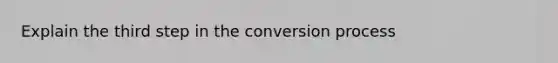 Explain the third step in the conversion process