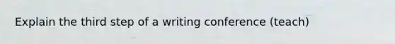 Explain the third step of a writing conference (teach)