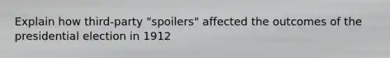 Explain how third-party "spoilers" affected the outcomes of the presidential election in 1912