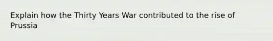 Explain how the Thirty Years War contributed to the rise of Prussia