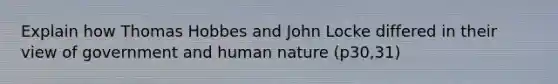 Explain how Thomas Hobbes and John Locke differed in their view of government and human nature (p30,31)