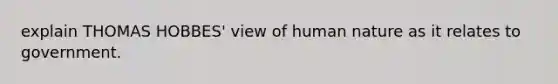 explain THOMAS HOBBES' view of human nature as it relates to government.