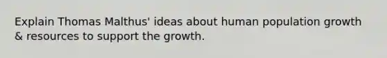 Explain Thomas Malthus' ideas about human population growth & resources to support the growth.