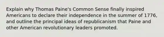 Explain why Thomas Paine's Common Sense finally inspired Americans to declare their independence in the summer of 1776, and outline the principal ideas of republicanism that Paine and other American revolutionary leaders promoted.